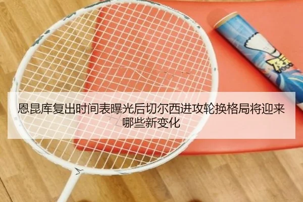 恩昆库复出时间表曝光后切尔西进攻轮换格局将迎来哪些新变化