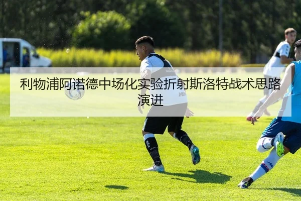 利物浦阿诺德中场化实验折射斯洛特战术思路演进
