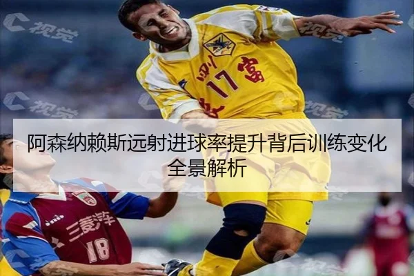 阿森纳赖斯远射进球率提升背后训练变化全景解析