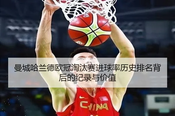 曼城哈兰德欧冠淘汰赛进球率历史排名背后的纪录与价值