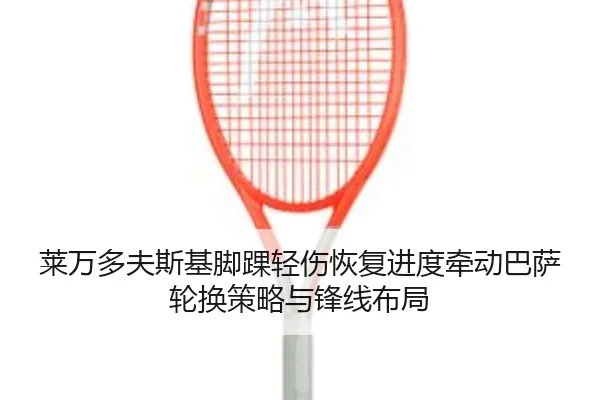 莱万多夫斯基脚踝轻伤恢复进度牵动巴萨轮换策略与锋线布局