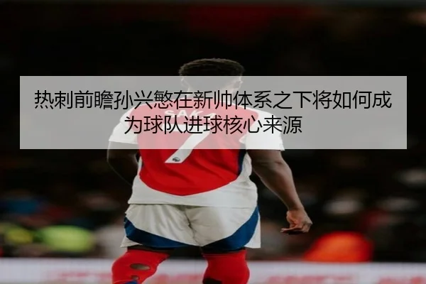 热刺前瞻孙兴慜在新帅体系之下将如何成为球队进球核心来源