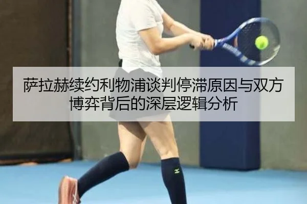 萨拉赫续约利物浦谈判停滞原因与双方博弈背后的深层逻辑分析
