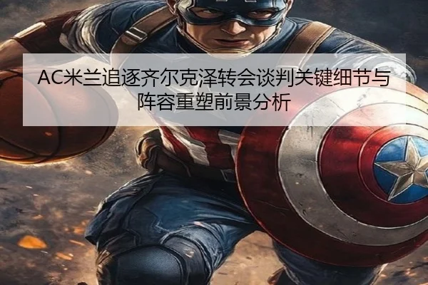 AC米兰追逐齐尔克泽转会谈判关键细节与阵容重塑前景分析