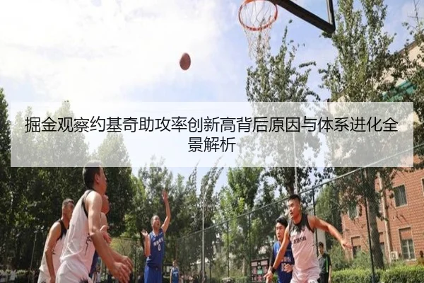 掘金观察约基奇助攻率创新高背后原因与体系进化全景解析