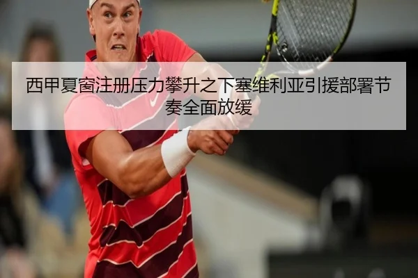 西甲夏窗注册压力攀升之下塞维利亚引援部署节奏全面放缓