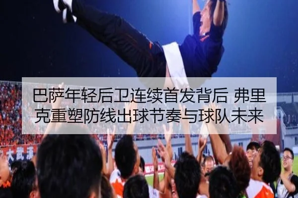 巴萨年轻后卫连续首发背后 弗里克重塑防线出球节奏与球队未来