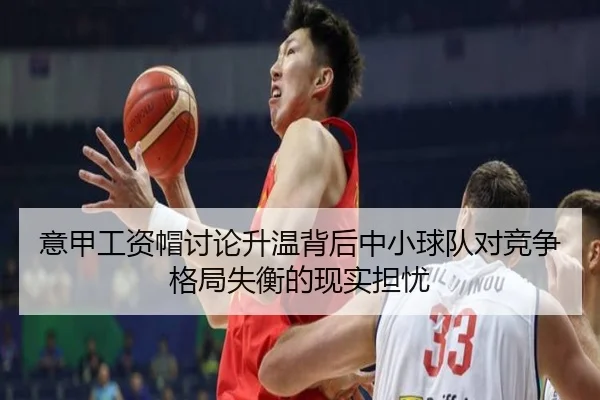 意甲工资帽讨论升温背后中小球队对竞争格局失衡的现实担忧